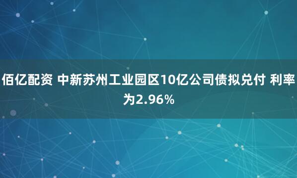 佰亿配资 中新苏州工业园区10亿公司债拟兑付 利率为2.96%