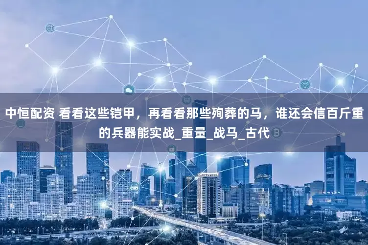 中恒配资 看看这些铠甲，再看看那些殉葬的马，谁还会信百斤重的兵器能实战_重量_战马_古代