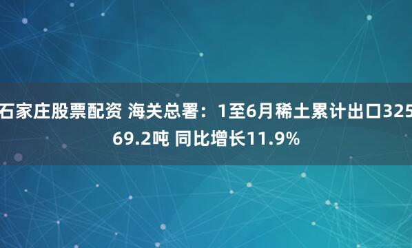 石家庄股票配资 海关总署：1至6月稀土累计出口32569.2吨 同比增长11.9%