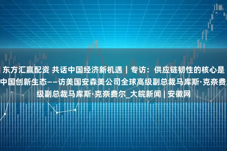 东方汇赢配资 共话中国经济新机遇｜专访：供应链韧性的核心是合作　期待进一步融入中国创新生态——访美国安森美公司全球高级副总裁马库斯·克奈费尔_大皖新闻 | 安徽网