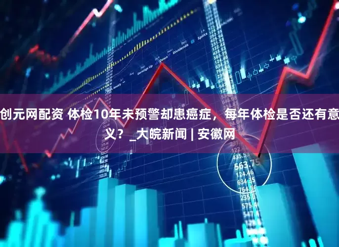 创元网配资 体检10年未预警却患癌症，每年体检是否还有意义？_大皖新闻 | 安徽网