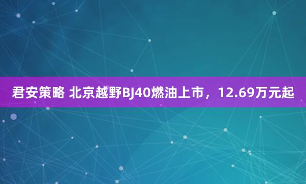 君安策略 北京越野BJ40燃油上市，12.69万元起