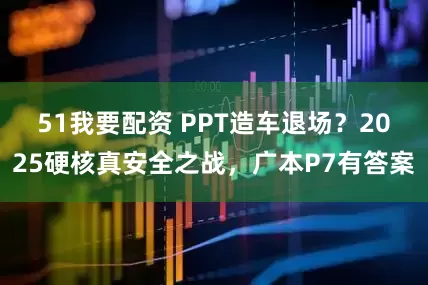 51我要配资 PPT造车退场？2025硬核真安全之战，广本P7有答案