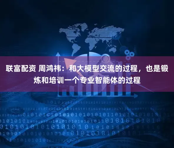 联富配资 周鸿祎：和大模型交流的过程，也是锻炼和培训一个专业智能体的过程