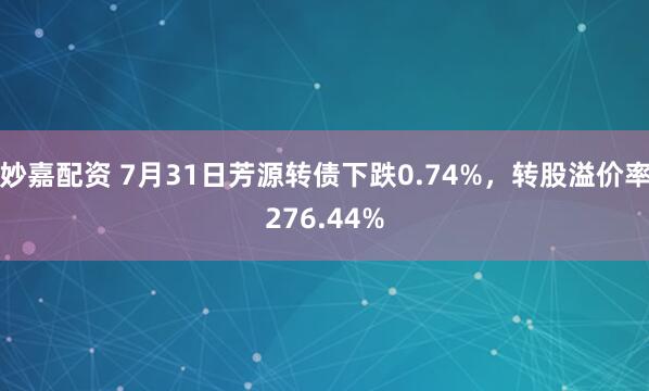 妙嘉配资 7月31日芳源转债下跌0.74%，转股溢价率276.44%