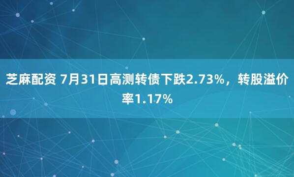 芝麻配资 7月31日高测转债下跌2.73%，转股溢价率1.17%