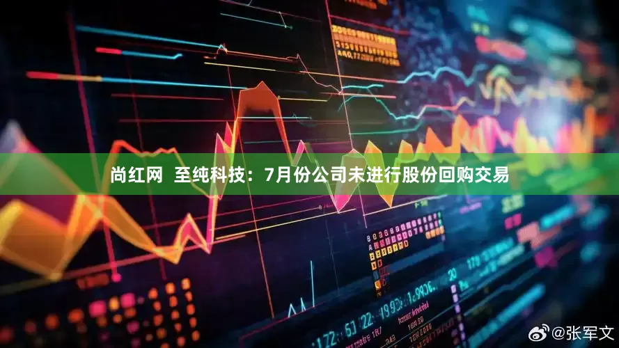 尚红网  至纯科技：7月份公司未进行股份回购交易