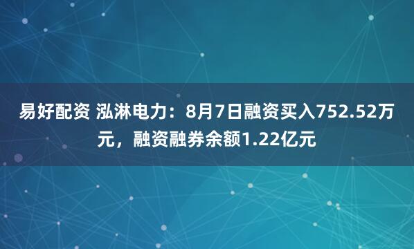 易好配资 泓淋电力：8月7日融资买入752.52万元，融资融券余额1.22亿元