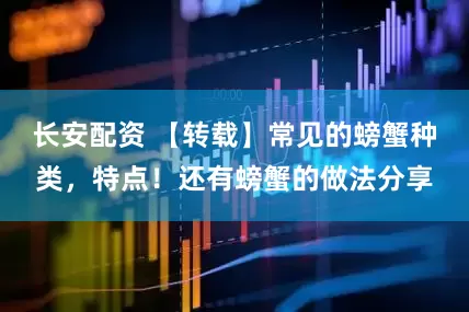 长安配资 【转载】常见的螃蟹种类，特点！还有螃蟹的做法分享