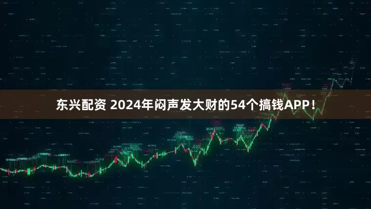 东兴配资 2024年闷声发大财的54个搞钱APP！