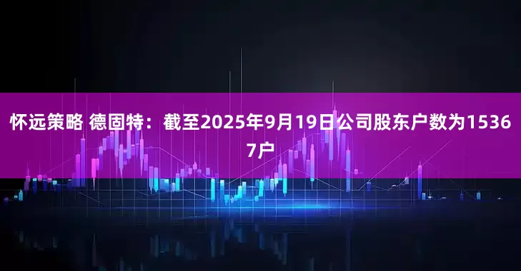 怀远策略 德固特：截至2025年9月19日公司股东户数为15367户