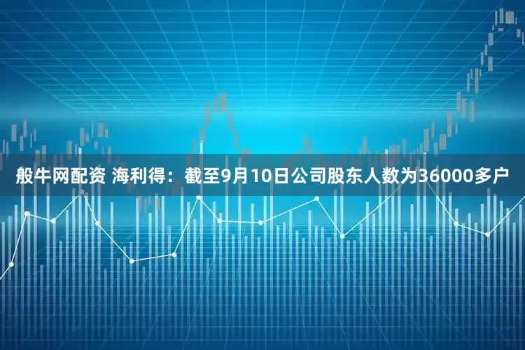 般牛网配资 海利得：截至9月10日公司股东人数为36000多户