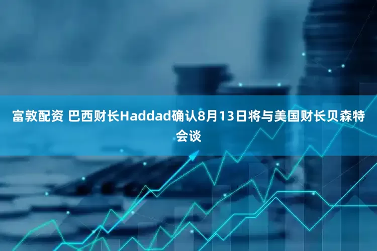 富敦配资 巴西财长Haddad确认8月13日将与美国财长贝森特会谈
