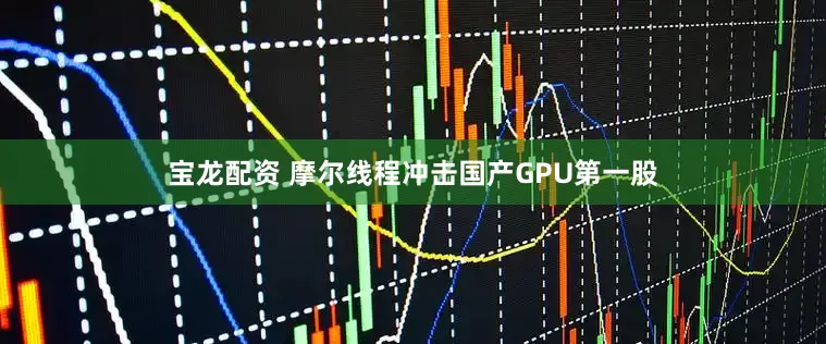 宝龙配资 摩尔线程冲击国产GPU第一股