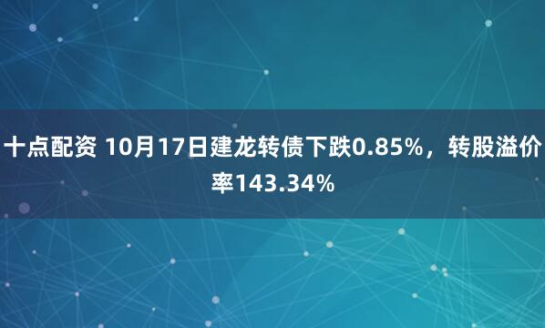 十点配资 10月17日建龙转债下跌0.85%，转股溢价率143.34%