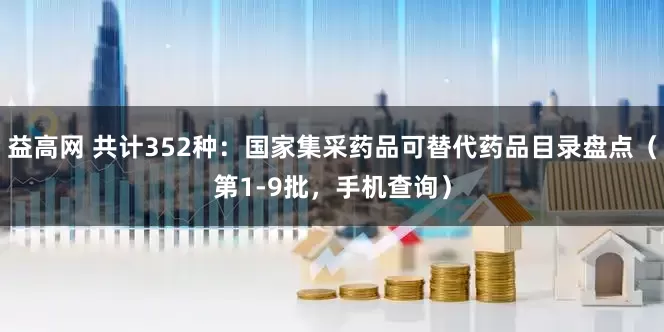 益高网 共计352种：国家集采药品可替代药品目录盘点（第1-9批，手机查询）