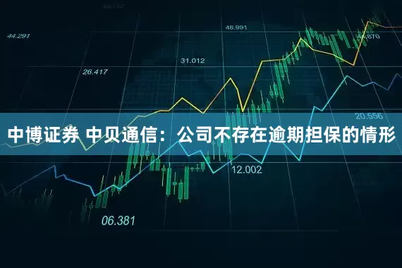 中博证券 中贝通信：公司不存在逾期担保的情形
