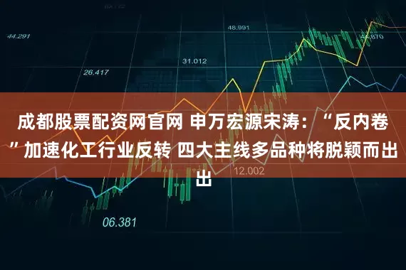 成都股票配资网官网 申万宏源宋涛：“反内卷”加速化工行业反转 四大主线多品种将脱颖而出