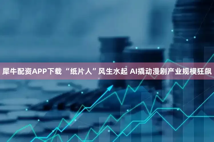 犀牛配资APP下载 “纸片人”风生水起 AI撬动漫剧产业规模狂飙