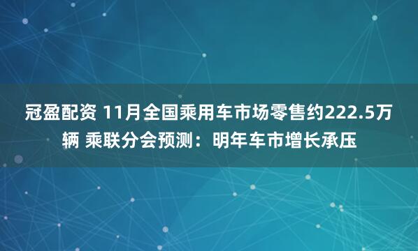 冠盈配资 11月全国乘用车市场零售约222.5万辆 乘联分会预测：明年车市增长承压