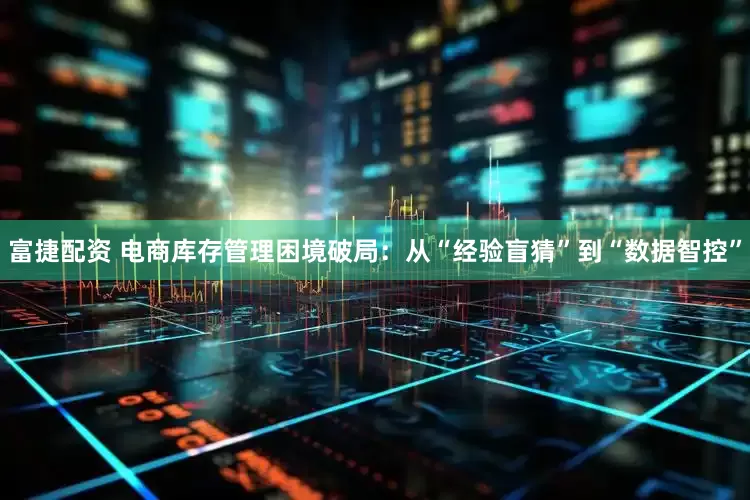 富捷配资 电商库存管理困境破局：从“经验盲猜”到“数据智控”