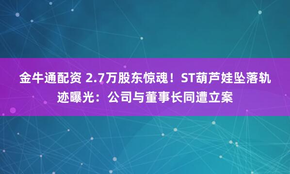 金牛通配资 2.7万股东惊魂！ST葫芦娃坠落轨迹曝光：公司与董事长同遭立案