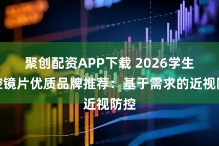 聚创配资APP下载 2026学生防控镜片优质品牌推荐：基于需求的近视防控
