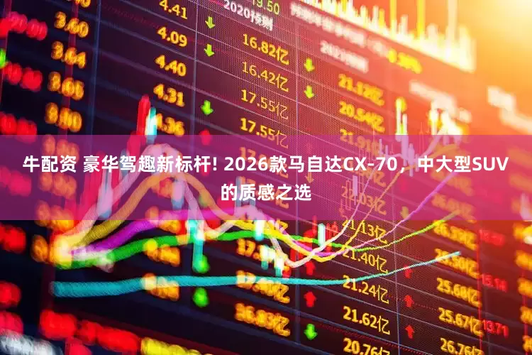 牛配资 豪华驾趣新标杆! 2026款马自达CX-70，中大型SUV的质感之选