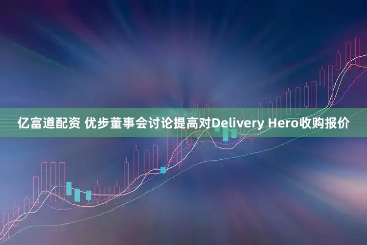 亿富道配资 优步董事会讨论提高对Delivery Hero收购报价