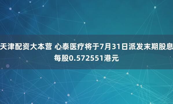 天津配资大本营 心泰医疗将于7月31日派发末期股息每股0.572551港元